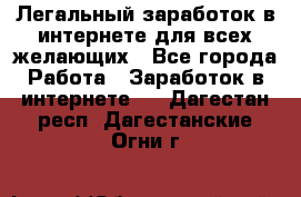 Легальный заработок в интернете для всех желающих - Все города Работа » Заработок в интернете   . Дагестан респ.,Дагестанские Огни г.